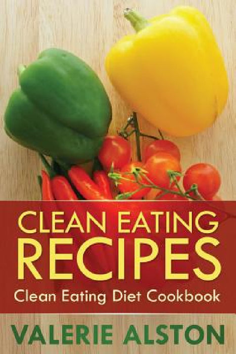 Clean Eating Recipes: Clean Eating Diet Cookbook by Alston Valerie, Valerie Alston