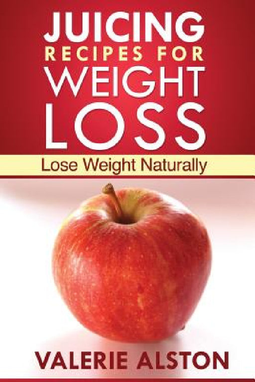 Juicing Recipes for Weight Loss: Lose Weight Naturally by Alston Valerie