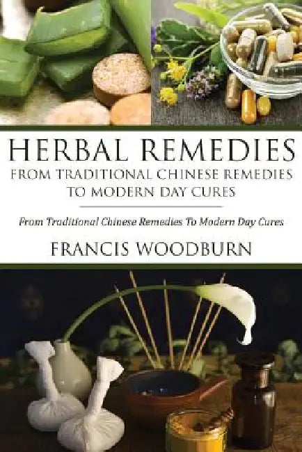 Herbal Remedies: From Traditional Chinese Remedies to Modern Day Cures: Using Herbal Cures to Help Common Ailments by Woodburn Francis, Francis Woodburn