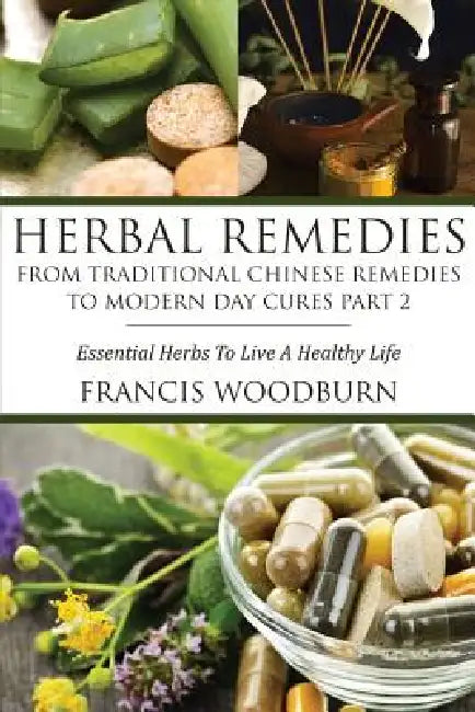 Herbal Remedies: From Traditional Chinese Remedies to Modern Day Cures Part 2: Essential Herbs to Live a Healthy Life by Francis Woodburn Francis, Woodburn Francis Francis