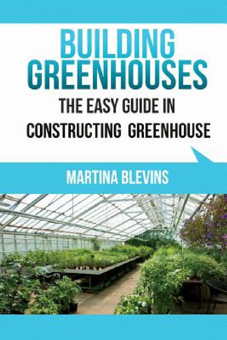 Building Greenhouses: The Easy Guide for Constructing Your Greenhouse: Helpful Tips for Building Your Own Greenhouse by Martina Blevins
