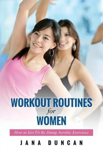Workout Routines for Women: How to Get Fit by Doing Aerobic Exercises by Jana Duncan