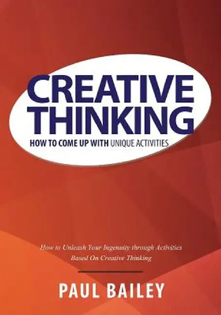 Creative Thinking: How to Come Up with Unique Activities by Paul Bailey