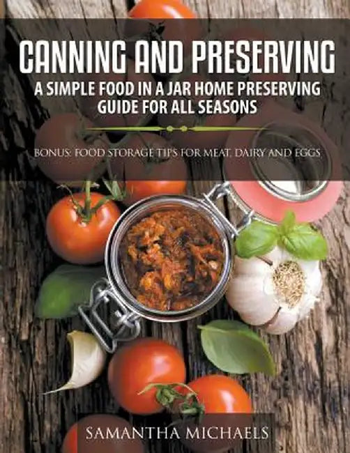Canning and Preserving: A Simple Food in a Jar Home Preserving Guide for All Seasons: Bonus: Food Storage Tips for Meat, Dairy and Eggs by Samantha Michaels