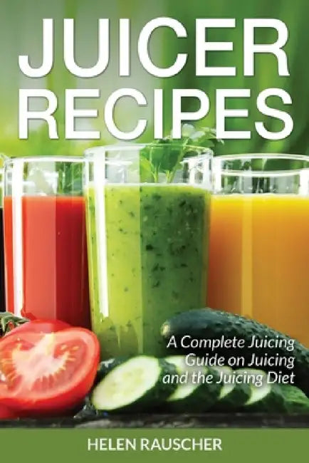Juicer Recipes: A Complete Juicing Guide on Juicing and the Juicing Diet by Helen Rauscher, Tufts Trena