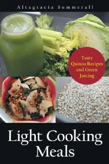 Light Cooking Meals: Tasty Quinoa Recipes and Green Juicing by Altagracia Summerall, Galan Gricelda