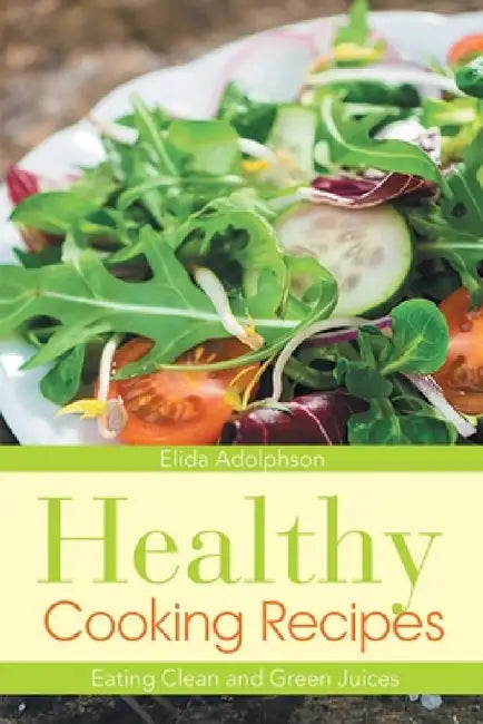 Healthy Cooking Recipes: Eating Clean and Green Juices by Elida Adolphson, Graham Albertine