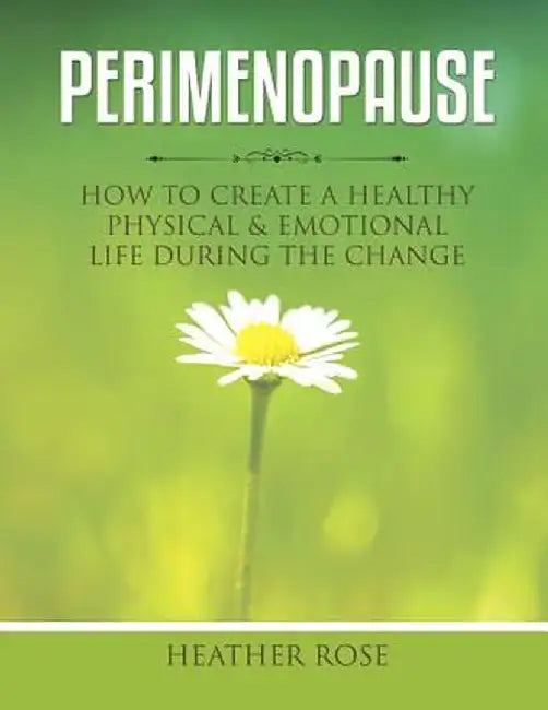 Perimenopause: How to Create a Healthy Physical & Emotional Life During the Change by Heather Rose