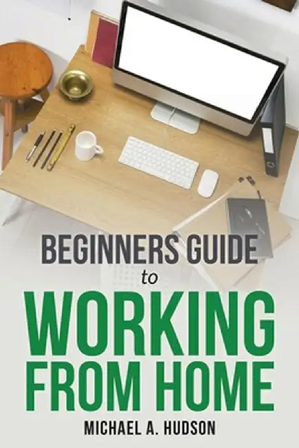 Beginners Guide To Working From Home by A. Hudson Michael