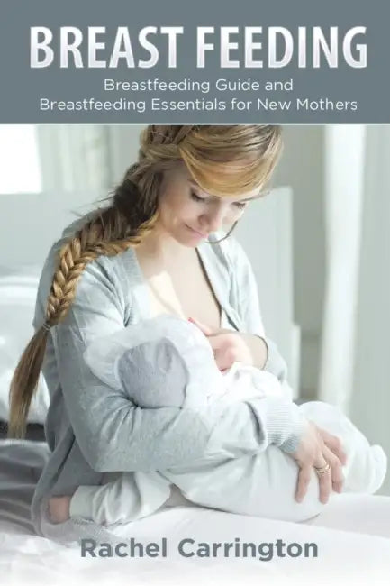 Breast Feeding: Breastfeeding Guide and Breastfeeding Essentials for New Mothers by Rachel Carrington