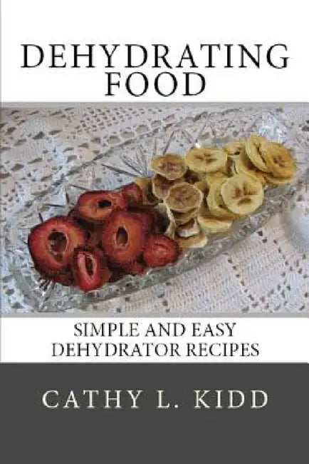 Dehydrating Food: Simple and Easy Dehydrator Recipes by Cathy Kidd