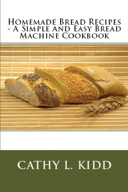 Homemade Bread Recipes - A Simple and Easy Bread Machine Cookbook by Cathy Kidd
