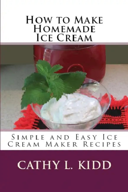 How to Make Homemade Ice Cream: Simple and Easy Ice Cream Maker Recipes by Cathy Kidd