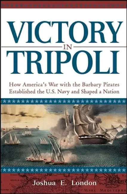 Victory in Tripoli: How America's War with the Barbary Pirates Established the U.S. Navy and Shaped a Nation by Joshua London