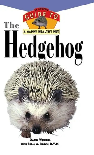 The Hedgehog: An Owner's Guide to a Happy Healthy Pet by Dawn Wrobel
