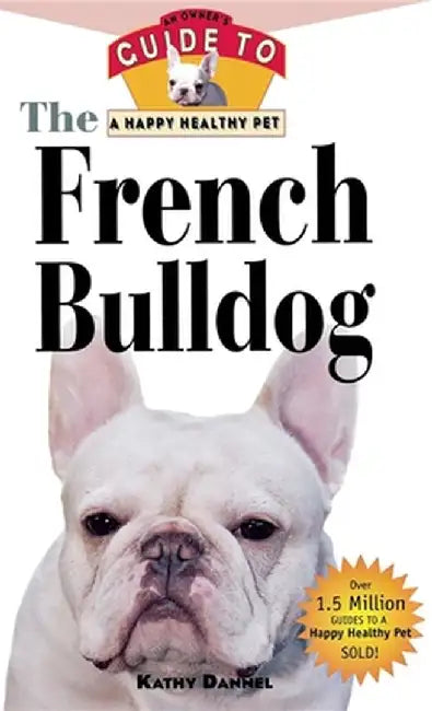 The French Bulldog: An Owner's Guide to a Happy Healthy Pet by Kathy Dannel