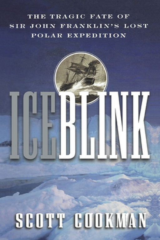 Ice Blink: The Tragic Fate of Sir John Franklin's Lost Polar Expedition by Scott Cookman
