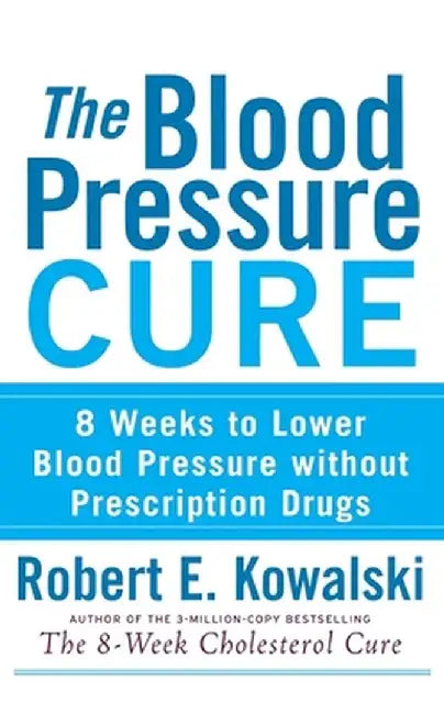 The Blood Pressure Cure: 8 Weeks to Lower Blood Pressure Without Prescription Drugs by Robert E. Kowalski
