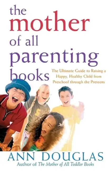 The Mother of All Parenting Books: The Ultimate Guide to Raising a Happy, Healthy Child from Preschool Through the Preteens by Ann Douglas