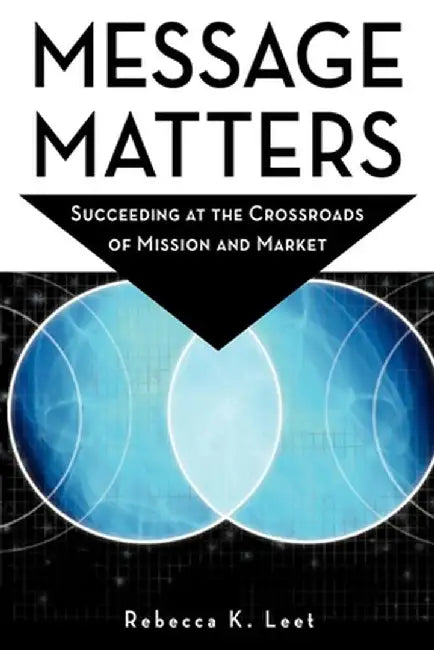 Message Matters: Succeeding at the Crossroads of Mission and Market by Rebecca K. Leet