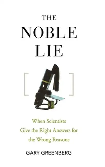 The Noble Lie: When Scientists Give the Right Answers for the Wrong Reasons by Gary Greenberg