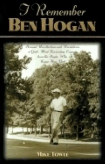 I Remember Ben Hogan: Personal Recollections and Revelations of Golf's Most Fascinating Legend from the People Who Knew Him Best by Mike Towle