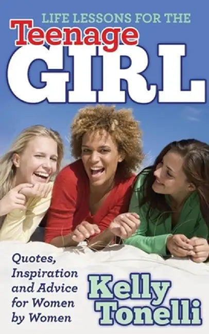 Life Lessons for the Teenage Girl: Quotes, Inspiration and Advice for Women by Women by Kelly Tonelli