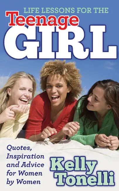 Life Lessons for the Teenage Girl: Quotes, Inspiration and Advice for Women by Women by Kelly Tonelli