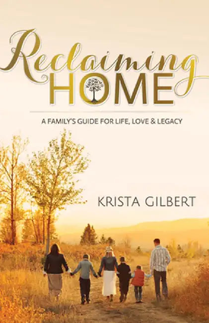 Reclaiming Home: A Family's Guide for Life, Love and Legacy by Krista Gilbert