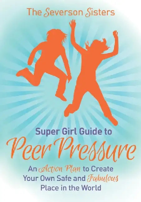 The Severson Sisters Guide To: Peer Pressure: An Action Plan to Create Your Own Safe and Fabulous Place in the World by Severson Sisters