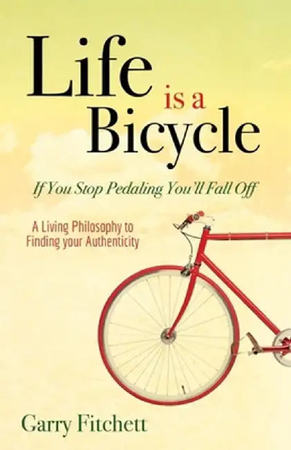 Life Is a Bicycle: A Living Philosophy to Finding Your Authenticity by Garry Fitchett