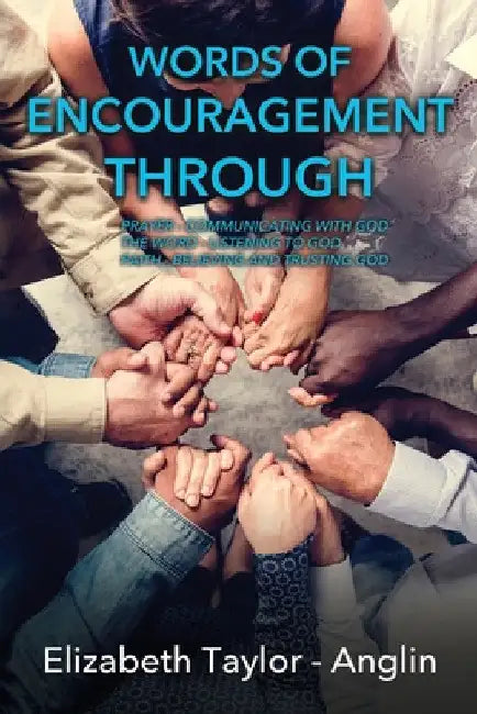 Words of Encouragement Through: Prayer - Communicating with God The Word - Listening to God Faith - Believing and Trusting God by Elizabeth Taylor-Anglin