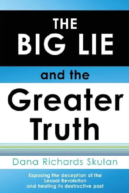THE BIG LIE and the Greater Truth: Exposing the deception of the Sexual Revolution and healing its destructive past by Dana Richards Skulan