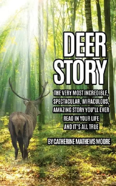 Deer Story: The Very Most Incredible, Spectacular, Miraculous, Amazing story You'll Ever Read In Your Life And It's All True by Catherine Mathews Moore