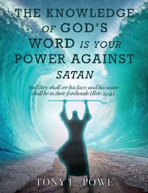 The Knowledge of God's Word Is Your Power Against Satan: And They Shall See His Face; And His Name Shall Be in Their Foreheads. Rev: 22:4 by Tony L. Powe