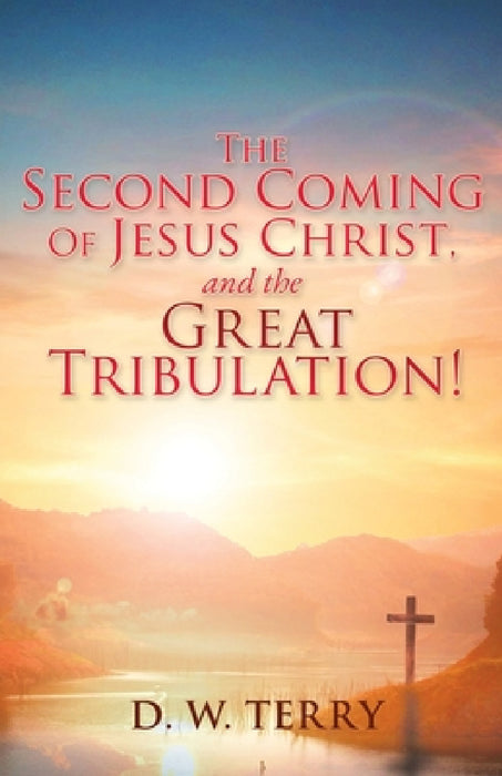 The Second Coming Of Jesus Christ, and the Great Tribulation! by D. W. Terry