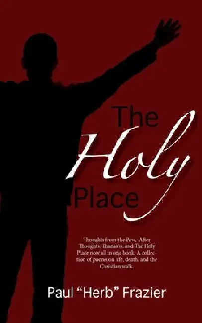 The Holy Place: Thoughts from the Pew, After Thoughts, Thanatos, and The Holy Place now all in one book. A collection of poems on life by Paul Herb Frazier