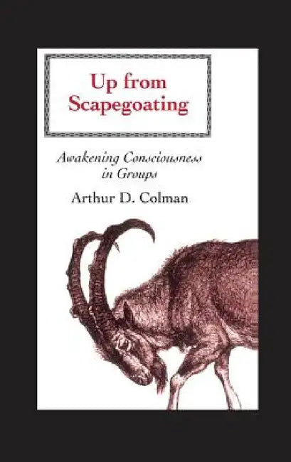 Up from Scapegoating: Awakening Consciousness in Groups by Arthur Colman