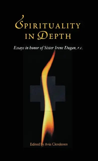 Spirituality in Depth: Essays in Honor of Sister Irene Dugan, R.C by Avis Clendenen, Irene Dugan