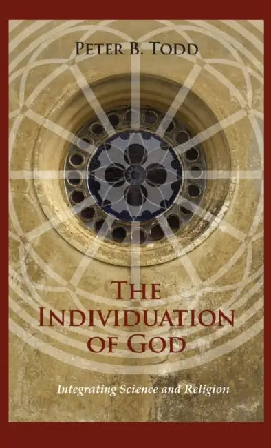 The Individuation of God: Integrating Science and Religion by Peter B. Todd