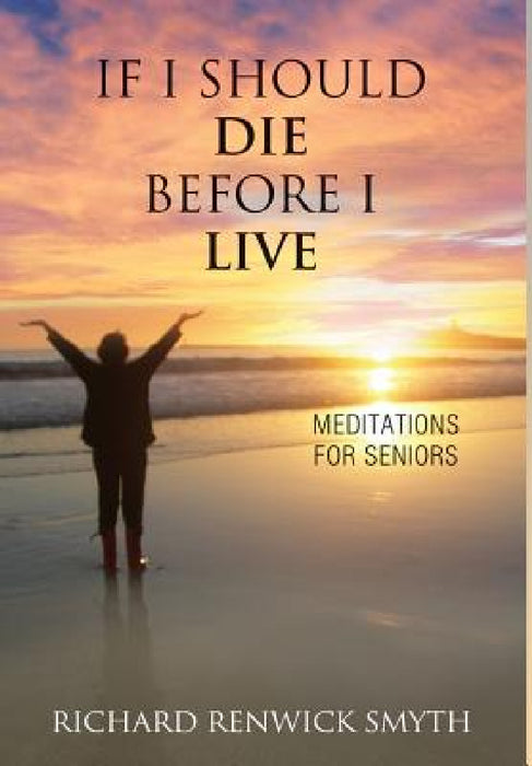 If I Should Die Before I Live: Meditations for Seniors by Richard R. Smyth