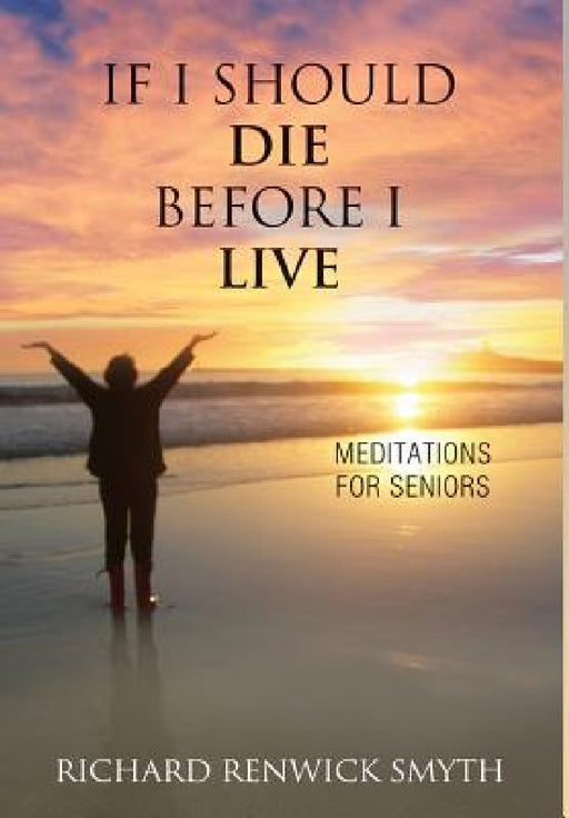 If I Should Die Before I Live: Meditations for Seniors by Richard R. Smyth