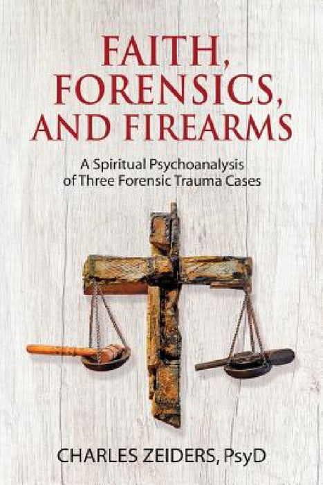 Faith, Forensics, and Firearms: A Spiritual Psychoanalysis of Three Forensic Trauma Cases by Charles Zeiders