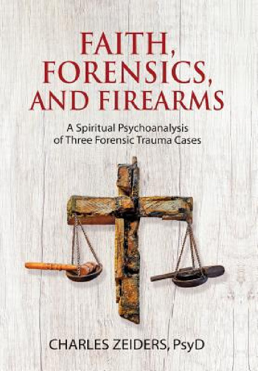 Faith, Forensics, and Firearms: A Spiritual Psychoanalysis of Three Forensic Trauma Cases by Charles Zeiders