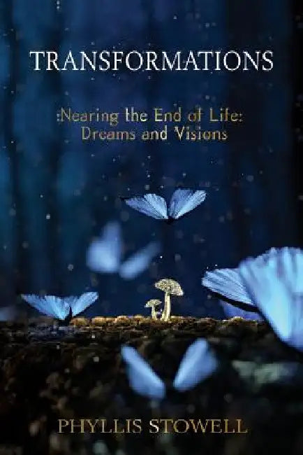 Transformations: Nearing the End of Life: Dreams and Visions by Phyllis Stowell
