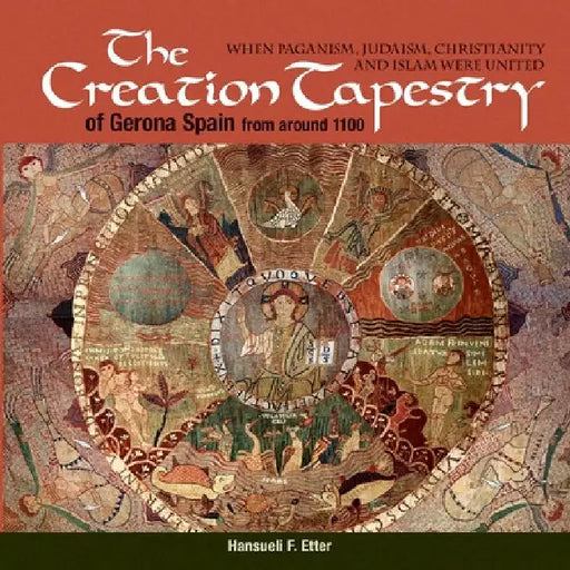 The Creation Tapestry of Girona (Spain) from around 1100: When Paganism, Judaism, Christianity and Islam were United by Hansueli F. Etter