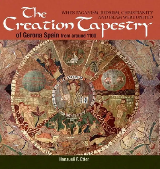The Creation Tapestry of Girona (Spain) from around 1100: When Paganism, Judaism, Christianity and Islam were United by Hansueli F. Etter