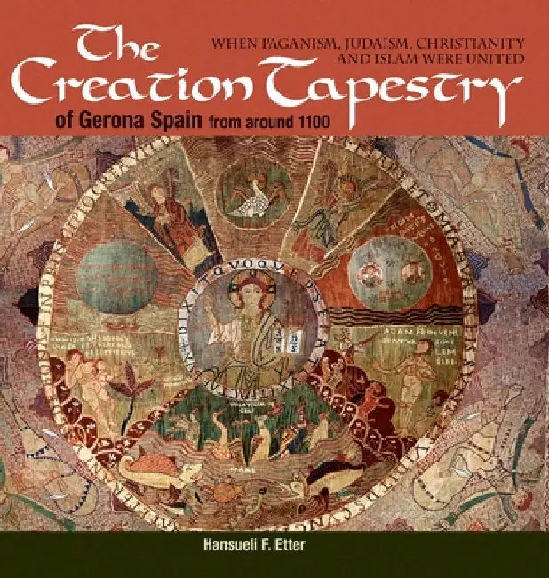 The Creation Tapestry of Girona (Spain) from around 1100: When Paganism, Judaism, Christianity and Islam were United by Hansueli F. Etter
