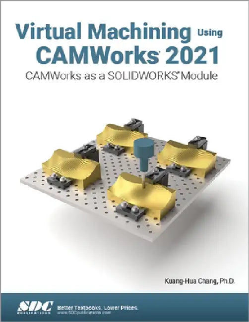 Virtual Machining Using Camworks 2021: Camworks as a Solidworks Module by Kuang-Hua Chang