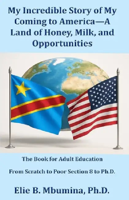 My Incredible Story of My Coming to America-A Land of Honey, Milk, and Opportunities by Elie B. Mbumina